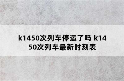 k1450次列车停运了吗 k1450次列车最新时刻表